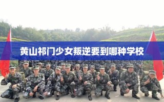 黄山祁门少女叛逆要到哪种学校