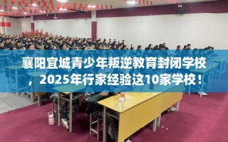 襄阳宜城青少年叛逆教育封闭学校，2025年行家经验这10家学校！