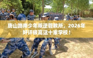 唐山路南少年叛逆管教所，2026年好评极高这十家学校！