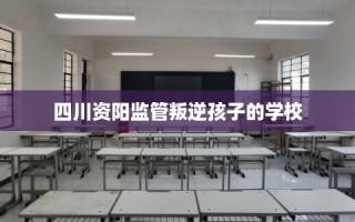 四川资阳监管叛逆孩子的学校