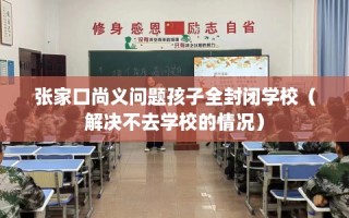 张家口尚义问题孩子全封闭学校（解决不去学校的情况）