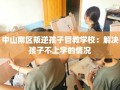 中山南区叛逆孩子管教学校：解决孩子不上学的情况