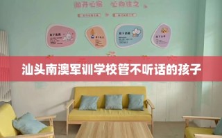 汕头南澳军训学校管不听话的孩子