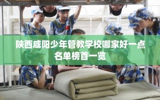 陕西咸阳少年管教学校哪家好一点名单榜首一览