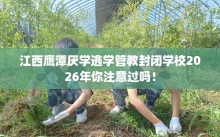 江西鹰潭厌学逃学管教封闭学校2026年你注意过吗！