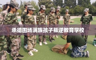 承德围场满族孩子叛逆教育学校