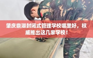 肇庆鼎湖封闭式管理学校哪里好，权威推出这几家学校！