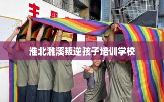 淮北濉溪叛逆孩子培训学校