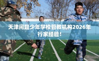 天津问题少年学校管教机构2026年行家经验！