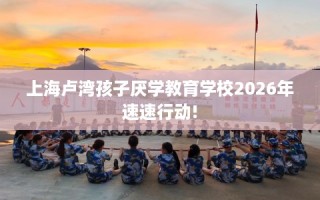 上海卢湾孩子厌学教育学校2026年速速行动!