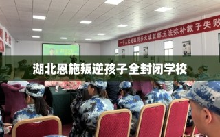 湖北恩施叛逆孩子全封闭学校