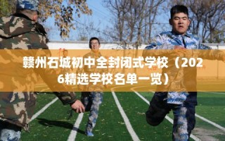 赣州石城初中全封闭式学校（2026精选学校名单一览）