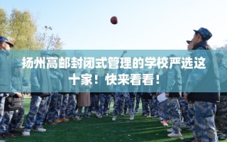 扬州高邮封闭式管理的学校严选这十家！快来看看！
