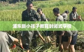 浦东新小孩子教育封闭式学校