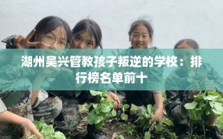 湖州吴兴管教孩子叛逆的学校：排行榜名单前十