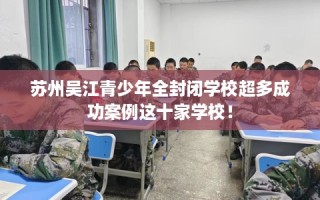 苏州吴江青少年全封闭学校超多成功案例这十家学校！