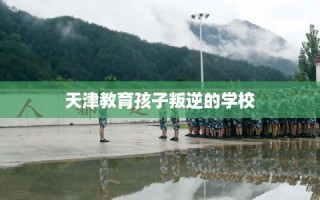 天津教育孩子叛逆的学校