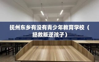 抚州东乡有没有青少年教育学校（拯救叛逆孩子）