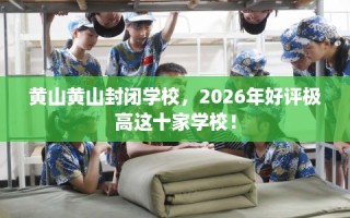黄山黄山封闭学校，2026年好评极高这十家学校！