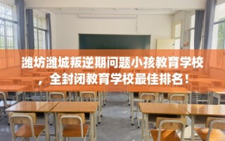 潍坊潍城叛逆期问题小孩教育学校，全封闭教育学校最佳排名！