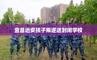宜昌远安孩子叛逆送封闭学校