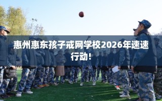 惠州惠东孩子戒网学校2026年速速行动!