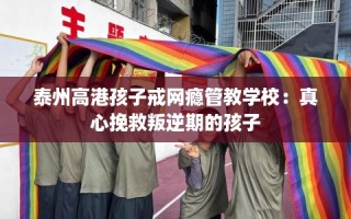 泰州高港孩子戒网瘾管教学校：真心挽救叛逆期的孩子