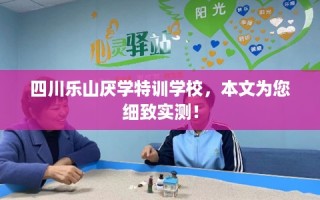 四川乐山厌学特训学校，本文为您细致实测！