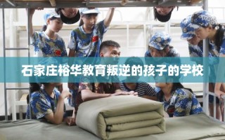 石家庄裕华教育叛逆的孩子的学校