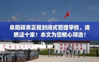 阜阳颍泉正规封闭式管理学校，请瞧这十家！本文为您精心筛选！