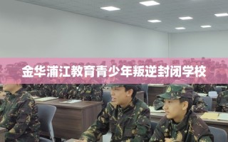 金华浦江教育青少年叛逆封闭学校