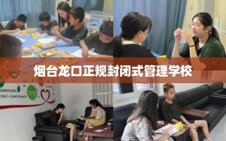 烟台龙口正规封闭式管理学校