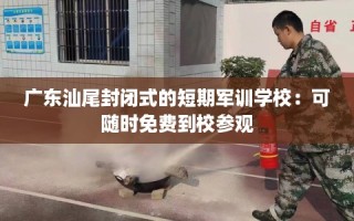 广东汕尾封闭式的短期军训学校：可随时免费到校参观