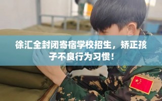 徐汇全封闭寄宿学校招生，矫正孩子不良行为习惯！