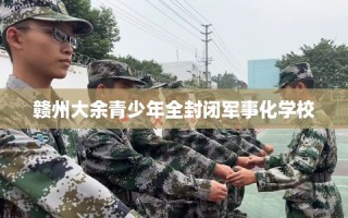 赣州大余青少年全封闭军事化学校