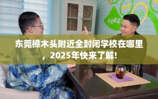 东莞樟木头附近全封闭学校在哪里，2025年快来了解!