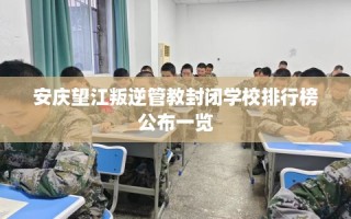 安庆望江叛逆管教封闭学校排行榜公布一览