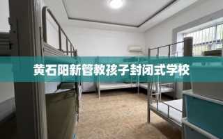 黄石阳新管教孩子封闭式学校