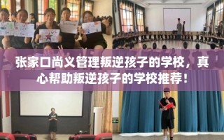 张家口尚义管理叛逆孩子的学校，真心帮助叛逆孩子的学校推荐！
