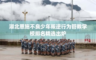 湖北恩施不良少年叛逆行为管教学校排名精选出炉