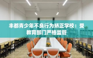 丰都青少年不良行为矫正学校：受教育部门严格监管