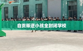 自贡叛逆小孩全封闭学校