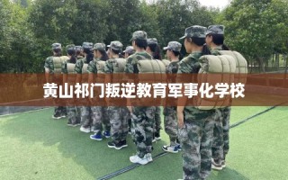 黄山祁门叛逆教育军事化学校