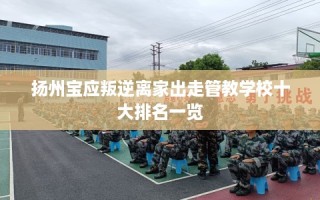 扬州宝应叛逆离家出走管教学校十大排名一览