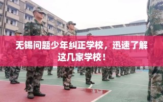 无锡问题少年纠正学校，迅速了解这几家学校！
