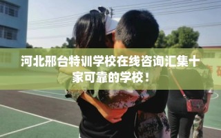 河北邢台特训学校在线咨询汇集十家可靠的学校！