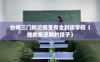 台州三门附近哪里有全封闭学校（挽救叛逆期的孩子）