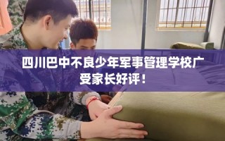 四川巴中不良少年军事管理学校广受家长好评！