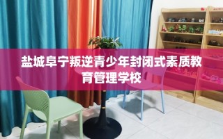 盐城阜宁叛逆青少年封闭式素质教育管理学校