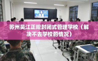 苏州吴江正规封闭式管理学校（解决不去学校的情况）